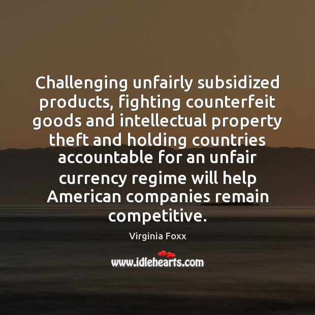 Challenging unfairly subsidized products, fighting counterfeit goods and intellectual property theft and Virginia Foxx Picture Quote