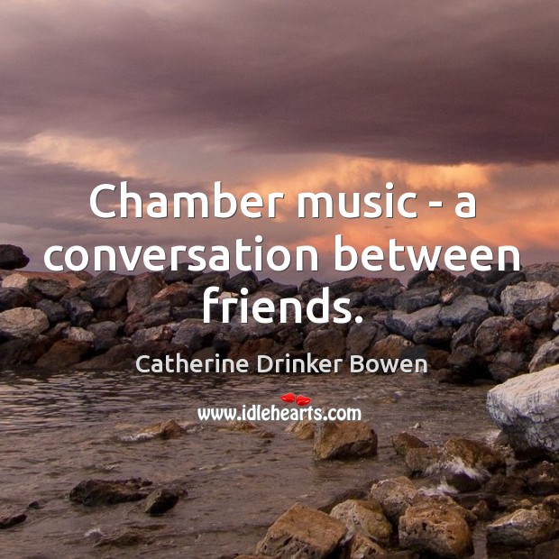 Chamber music – a conversation between friends. Catherine Drinker Bowen Picture Quote