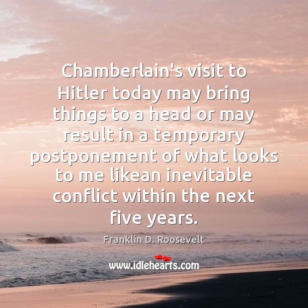 Chamberlain’s visit to Hitler today may bring things to a head or Franklin D. Roosevelt Picture Quote