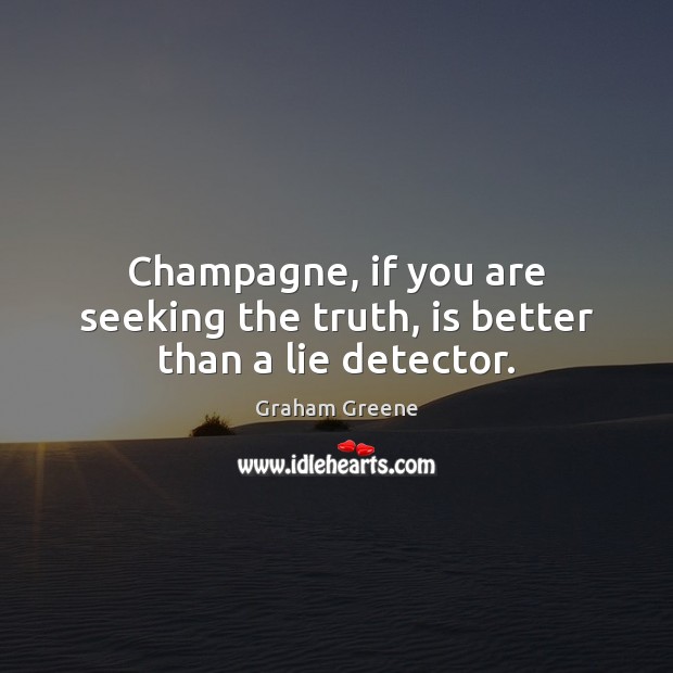 Champagne, if you are seeking the truth, is better than a lie detector. 