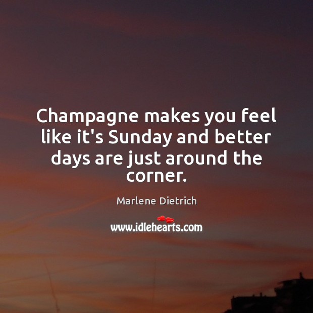 Champagne makes you feel like it’s Sunday and better days are just around the corner. Marlene Dietrich Picture Quote