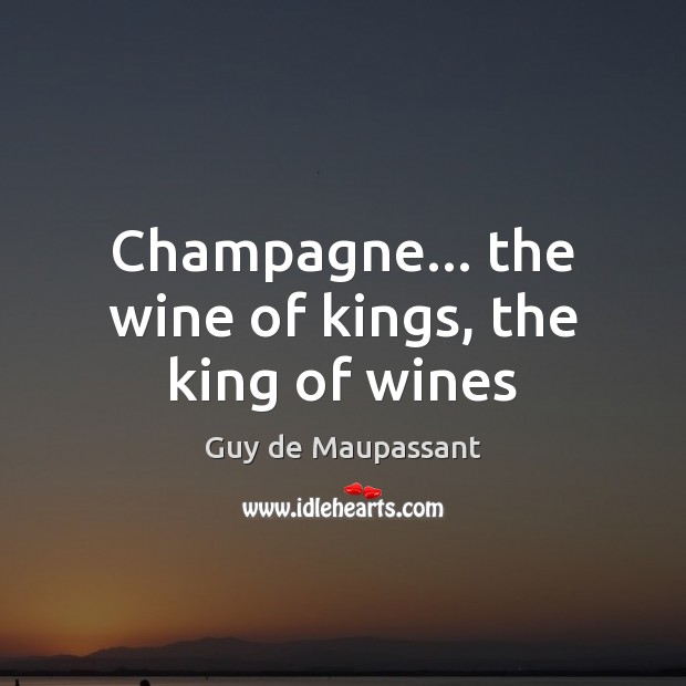 Champagne… the wine of kings, the king of wines Guy de Maupassant Picture Quote