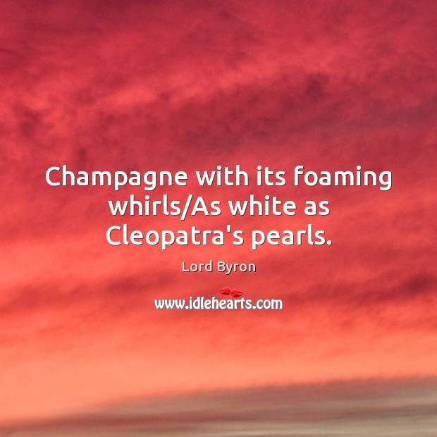 Champagne with its foaming whirls/As white as Cleopatra’s pearls. Lord Byron Picture Quote