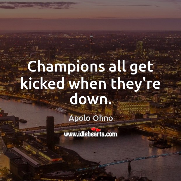 Champions all get kicked when they’re down. Apolo Ohno Picture Quote