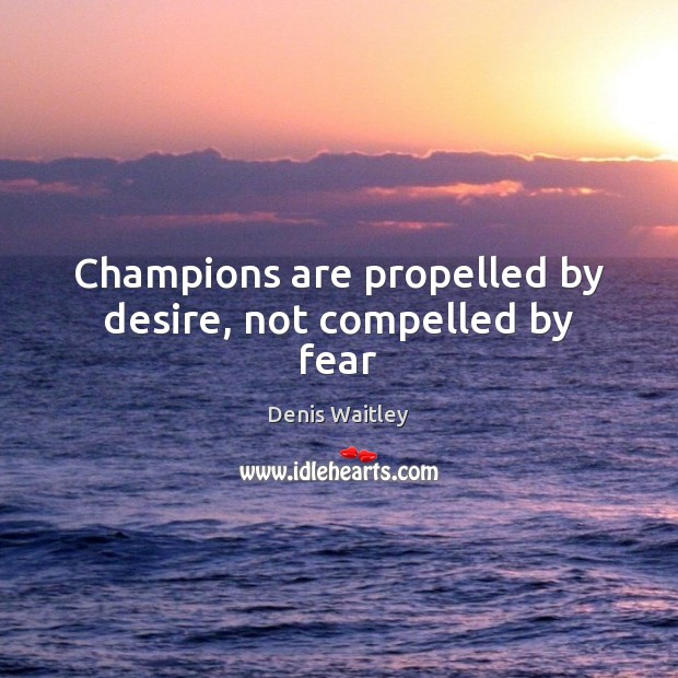 Champions are propelled by desire, not compelled by fear Denis Waitley Picture Quote