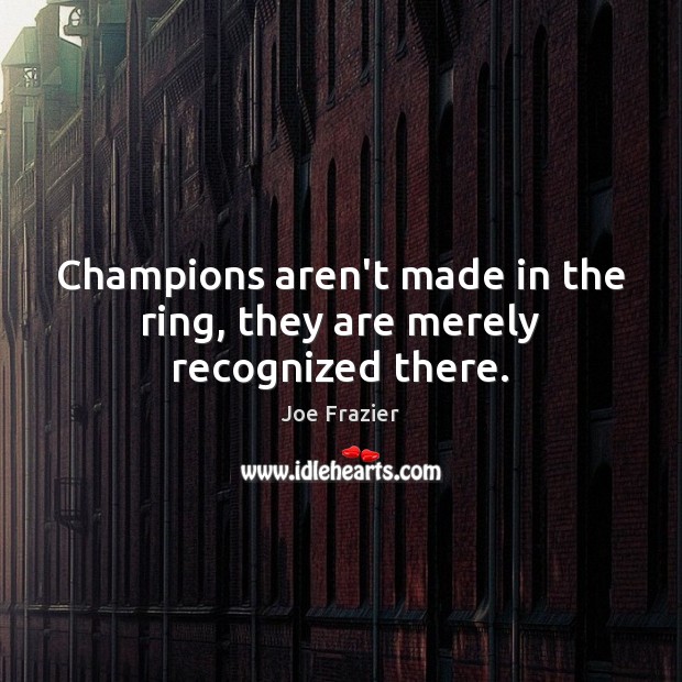 Champions aren’t made in the ring, they are merely recognized there. Joe Frazier Picture Quote