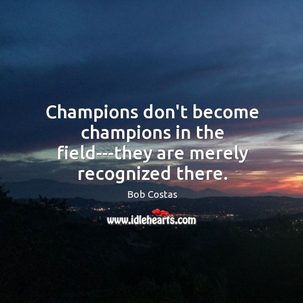 Champions don’t become champions in the field—they are merely recognized there. Bob Costas Picture Quote