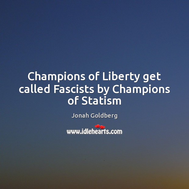 Champions of Liberty get called Fascists by Champions of Statism Jonah Goldberg Picture Quote