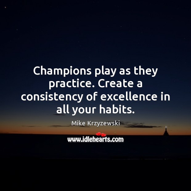 Champions play as they practice. Create a consistency of excellence in all your habits. Mike Krzyzewski Picture Quote