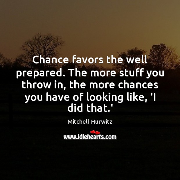 Chance favors the well prepared. The more stuff you throw in, the Mitchell Hurwitz Picture Quote