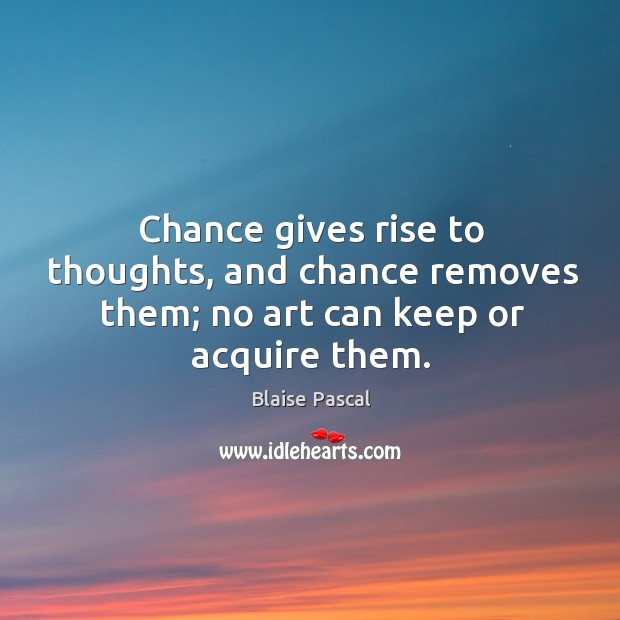 Chance gives rise to thoughts, and chance removes them; no art can keep or acquire them. Blaise Pascal Picture Quote