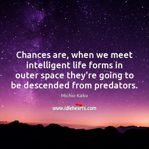 Chances are, when we meet intelligent life forms in outer space they’re Michio Kaku Picture Quote