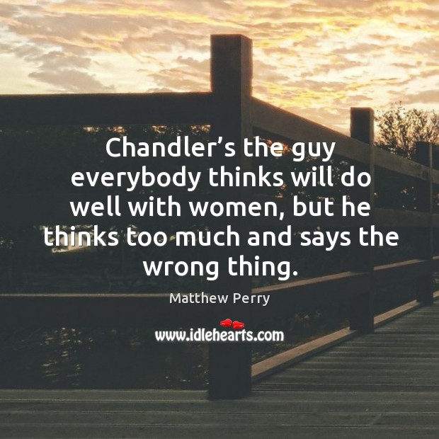 Chandler’s the guy everybody thinks will do well with women, but he thinks too much and says the wrong thing. Image