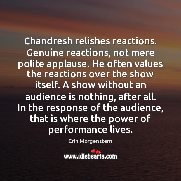Chandresh relishes reactions. Genuine reactions, not mere polite applause. He often values 