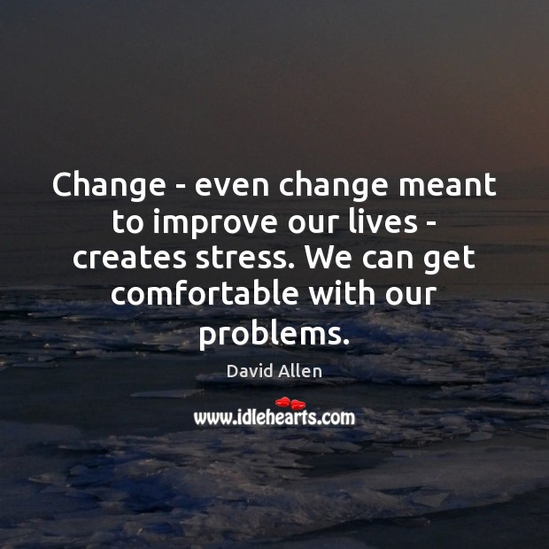 Change – even change meant to improve our lives – creates stress. David Allen Picture Quote