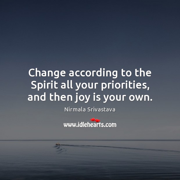 Change according to the Spirit all your priorities, and then joy is your own. Nirmala Srivastava Picture Quote