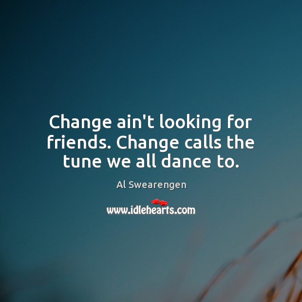 Change ain’t looking for friends. Change calls the tune we all dance to. Image