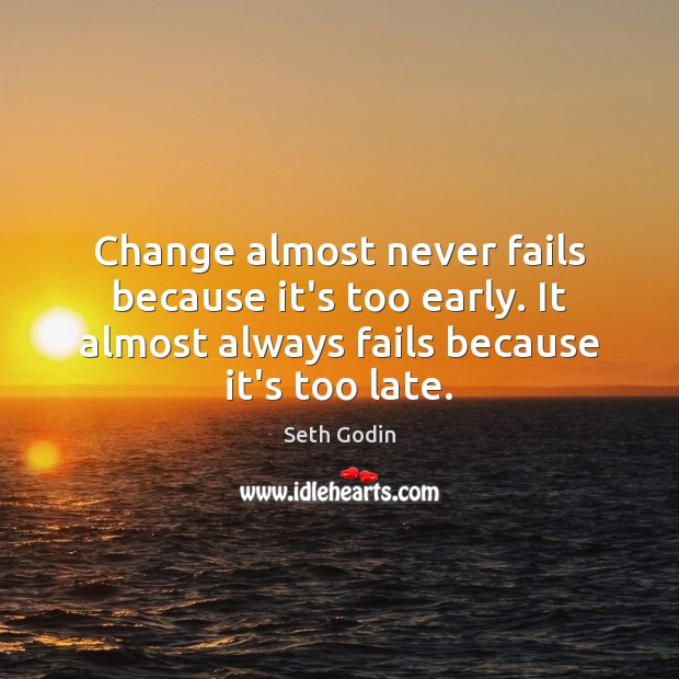 Change almost never fails because it’s too early. It almost always fails Seth Godin Picture Quote