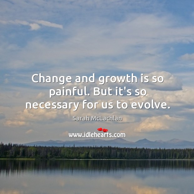 Change and growth is so painful. But it’s so necessary for us to evolve. Sarah McLachlan Picture Quote