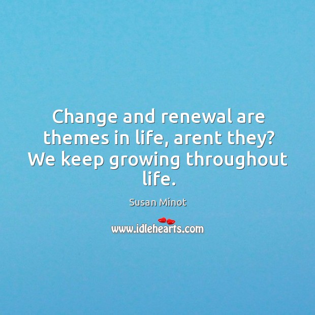 Change and renewal are themes in life, arent they? We keep growing throughout life. Susan Minot Picture Quote