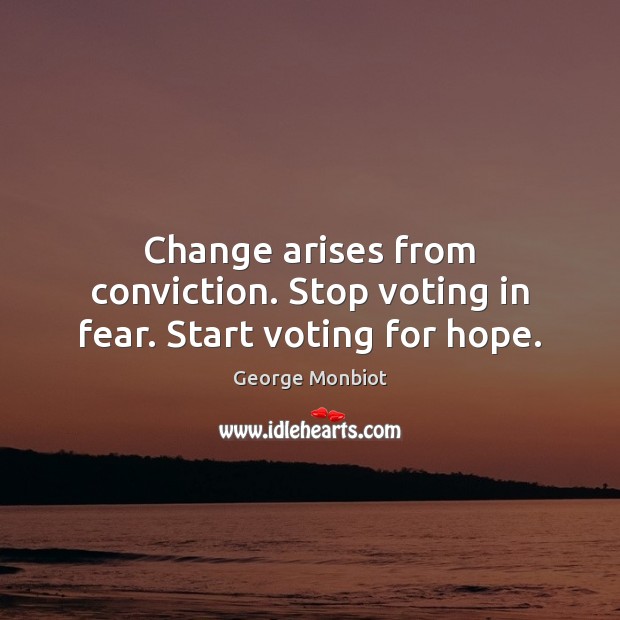 Change arises from conviction. Stop voting in fear. Start voting for hope. George Monbiot Picture Quote