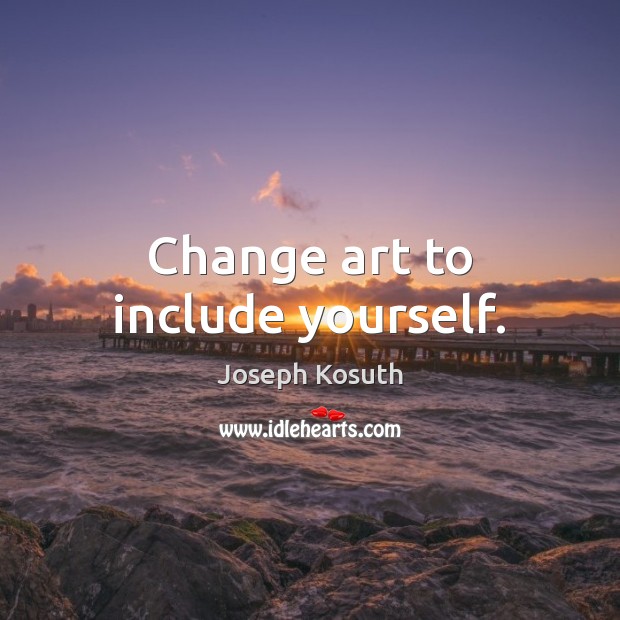 Change art to include yourself. Joseph Kosuth Picture Quote
