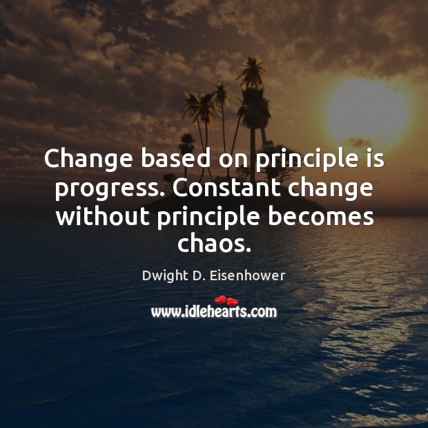 Change based on principle is progress. Constant change without principle becomes chaos. Dwight D. Eisenhower Picture Quote