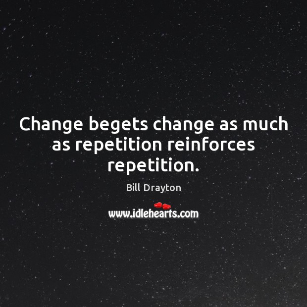 Change begets change as much as repetition reinforces repetition. Bill Drayton Picture Quote