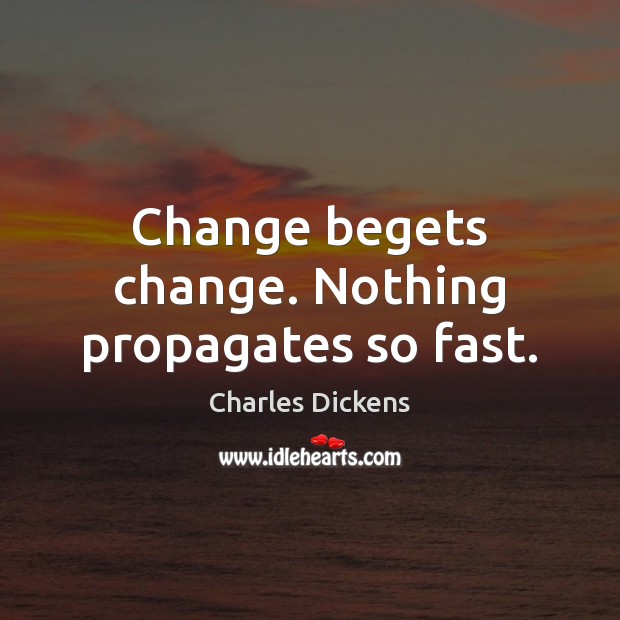 Change begets change. Nothing propagates so fast. Image