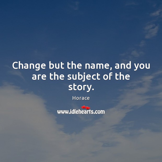 Change but the name, and you are the subject of the story. Horace Picture Quote