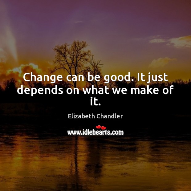 Change can be good. It just depends on what we make of it. Elizabeth Chandler Picture Quote