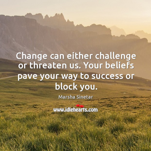 Change can either challenge or threaten us. Your beliefs pave your way to success or block you. Challenge Quotes Image