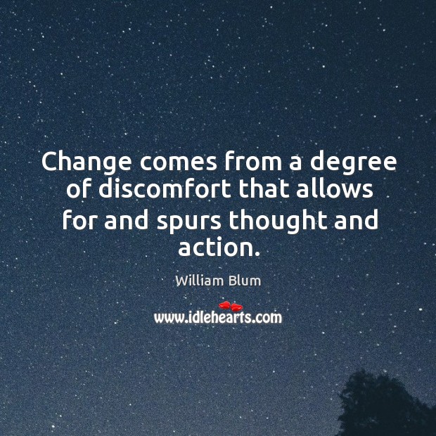 Change comes from a degree of discomfort that allows for and spurs thought and action. William Blum Picture Quote
