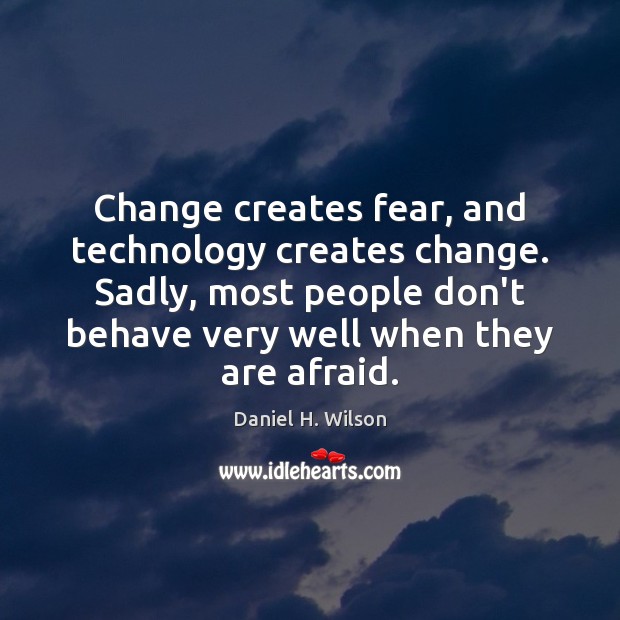 Change creates fear, and technology creates change. Sadly, most people don’t behave Daniel H. Wilson Picture Quote