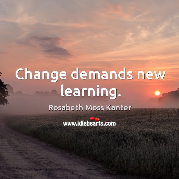 Change demands new learning. Rosabeth Moss Kanter Picture Quote