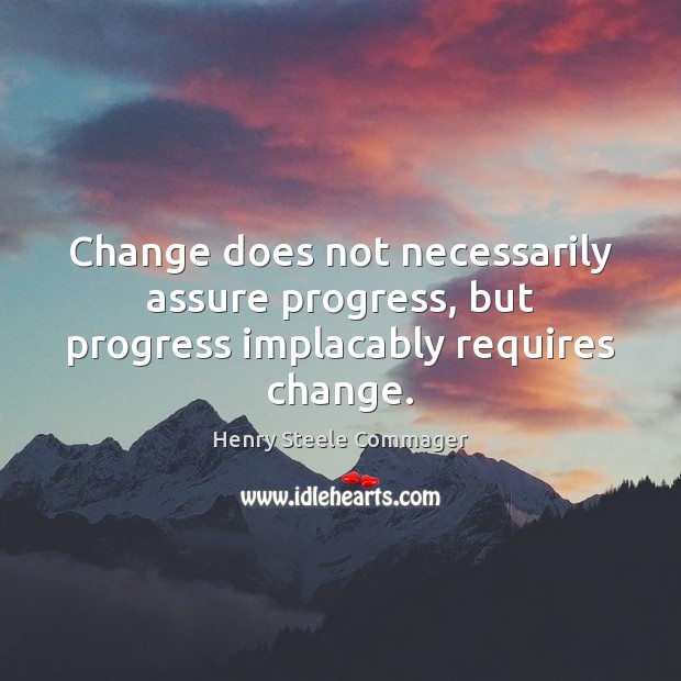 Change does not necessarily assure progress, but progress implacably requires change. Henry Steele Commager Picture Quote