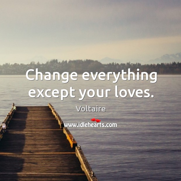 Change everything except your loves. Voltaire Picture Quote