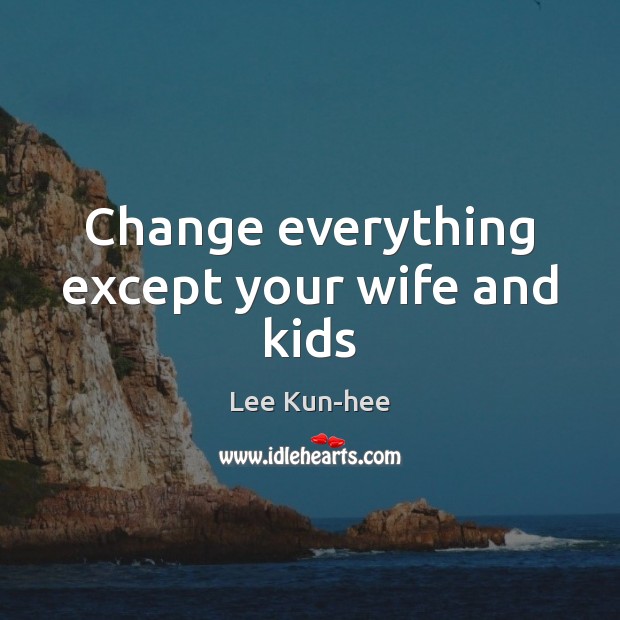 Change everything except your wife and kids Lee Kun-hee Picture Quote