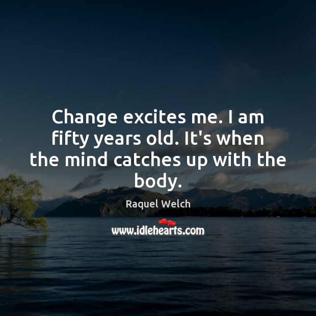 Change excites me. I am fifty years old. It’s when the mind catches up with the body. Raquel Welch Picture Quote