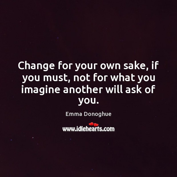 Change for your own sake, if you must, not for what you imagine another will ask of you. Emma Donoghue Picture Quote