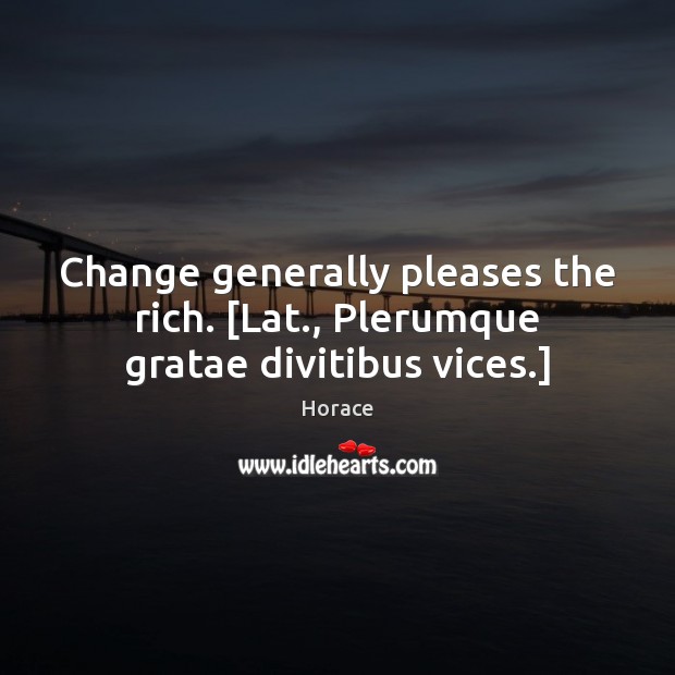 Change generally pleases the rich. [Lat., Plerumque gratae divitibus vices.] Image