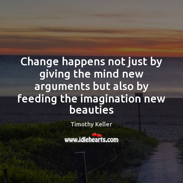 Change happens not just by giving the mind new arguments but also Timothy Keller Picture Quote