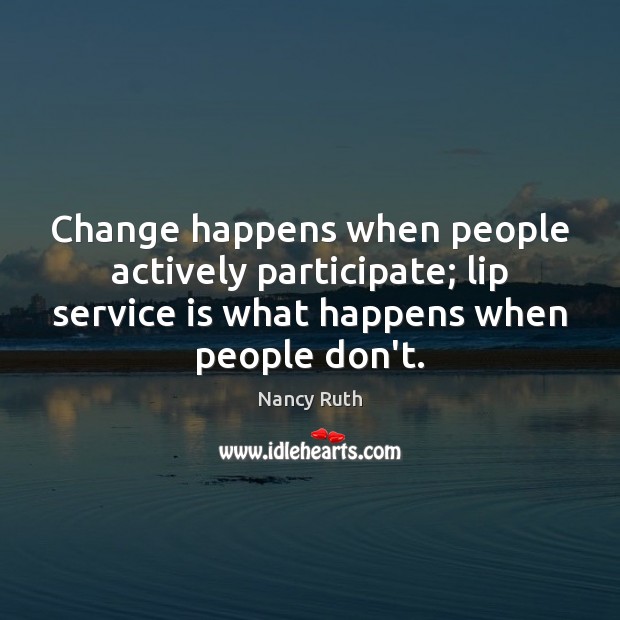 Change happens when people actively participate; lip service is what happens when 