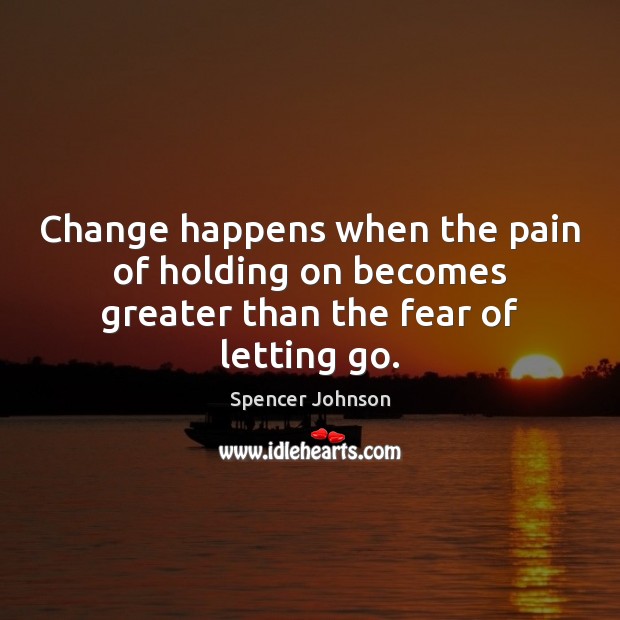 Change happens when the pain of holding on becomes greater than the fear of letting go. Spencer Johnson Picture Quote
