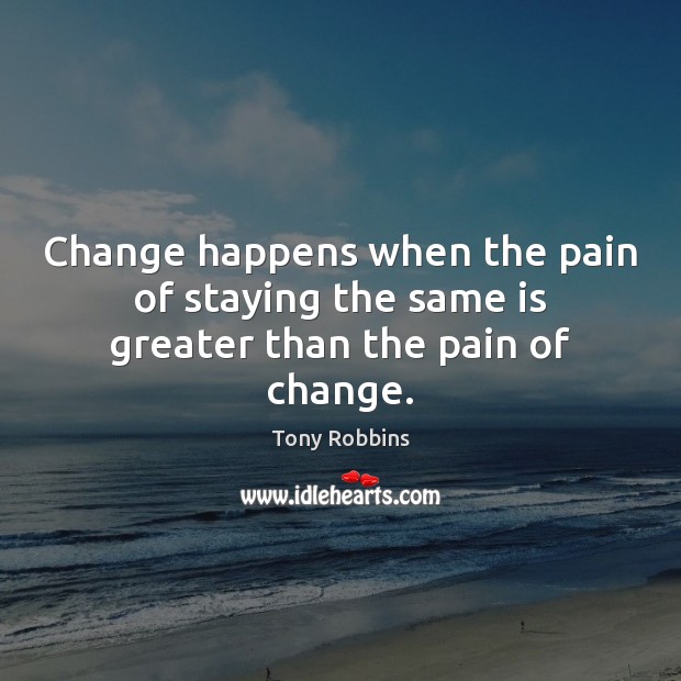 Change happens when the pain of staying the same is greater than the pain of change. Image