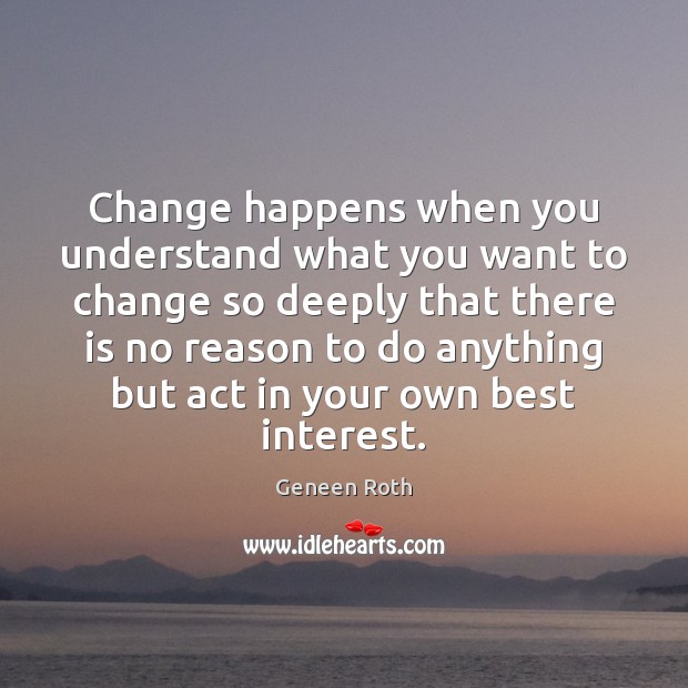Change happens when you understand what you want to change so deeply Geneen Roth Picture Quote