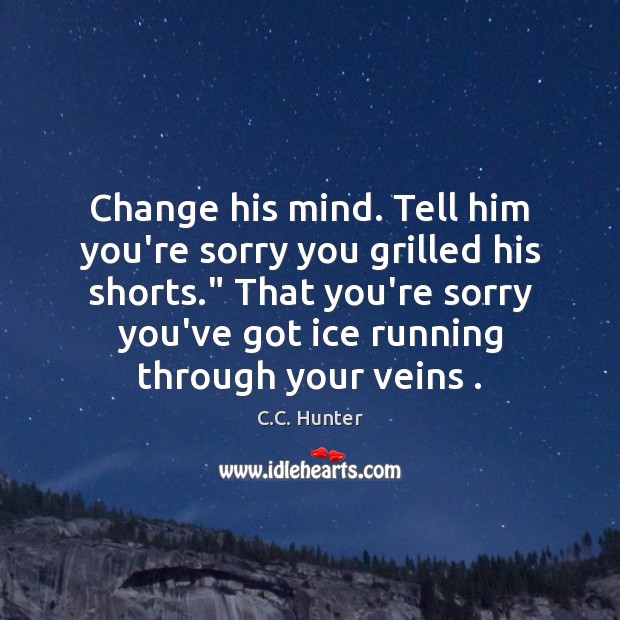 Change his mind. Tell him you’re sorry you grilled his shorts.” That C.C. Hunter Picture Quote