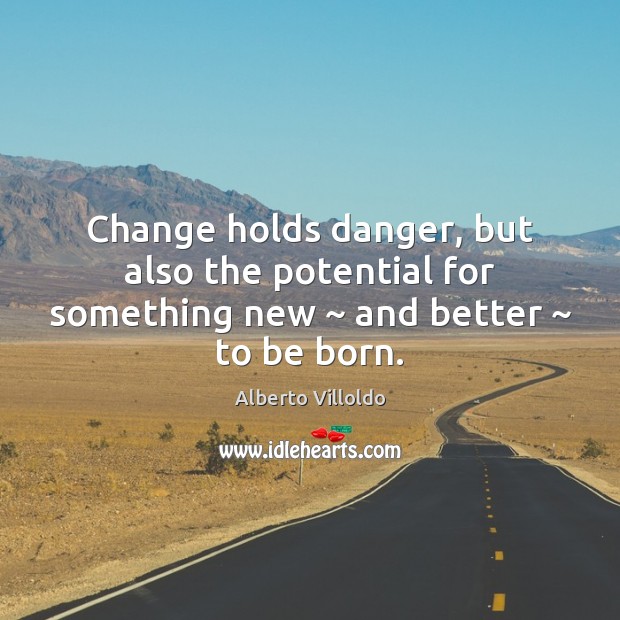 Change holds danger, but also the potential for something new ~ and better ~ to be born. Alberto Villoldo Picture Quote