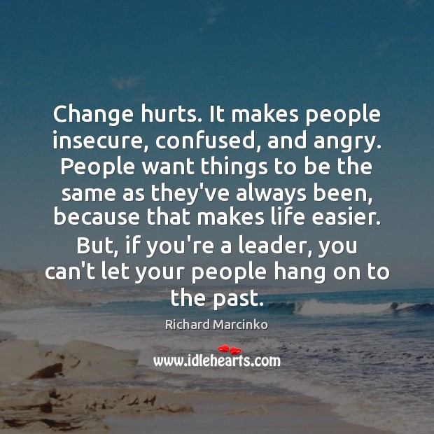 Change hurts. It makes people insecure, confused, and angry. People want things 