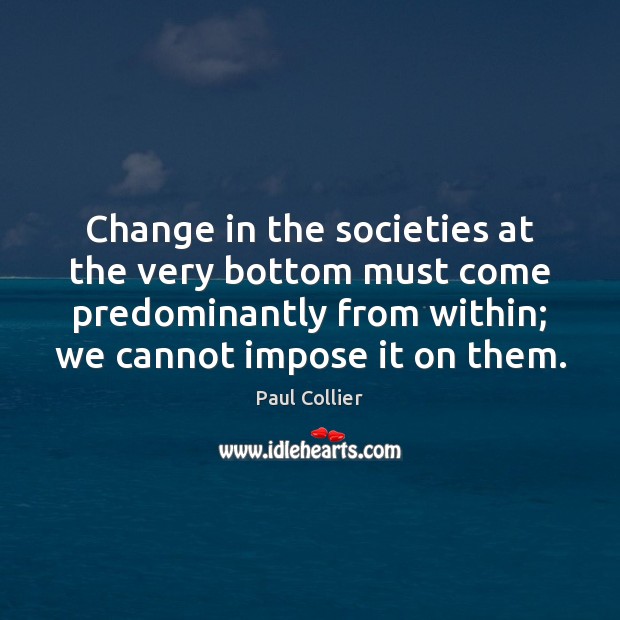 Change in the societies at the very bottom must come predominantly from Paul Collier Picture Quote